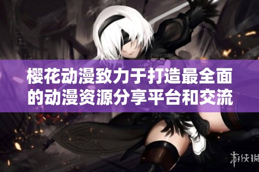 樱花动漫致力于打造最全面的动漫资源分享平台和交流社区