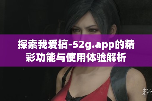 探索我爱搞-52g.app的精彩功能与使用体验解析
