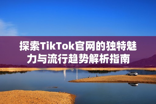 探索TikTok官网的独特魅力与流行趋势解析指南