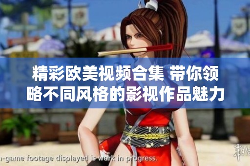 精彩欧美视频合集 带你领略不同风格的影视作品魅力
