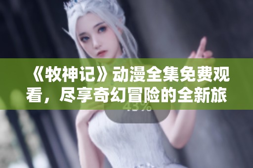 《牧神记》动漫全集免费观看，尽享奇幻冒险的全新旅程！