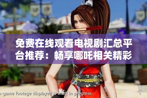 免费在线观看电视剧汇总平台推荐：畅享哪吒相关精彩内容