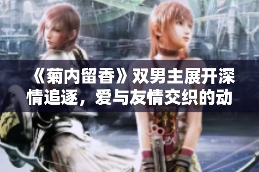 《菊内留香》双男主展开深情追逐，爱与友情交织的动人故事