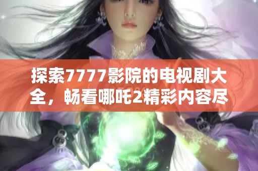 探索7777影院的电视剧大全，畅看哪吒2精彩内容尽在其中