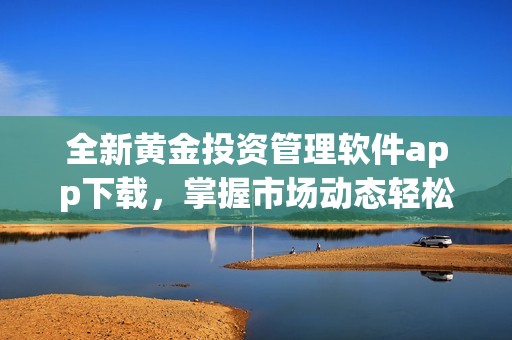全新黄金投资管理软件app下载，掌握市场动态轻松交易