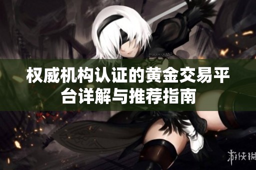 权威机构认证的黄金交易平台详解与推荐指南
