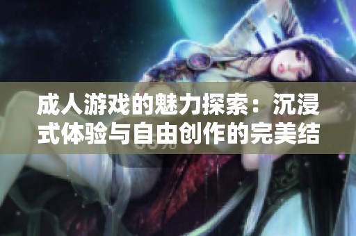 成人游戏的魅力探索：沉浸式体验与自由创作的完美结合