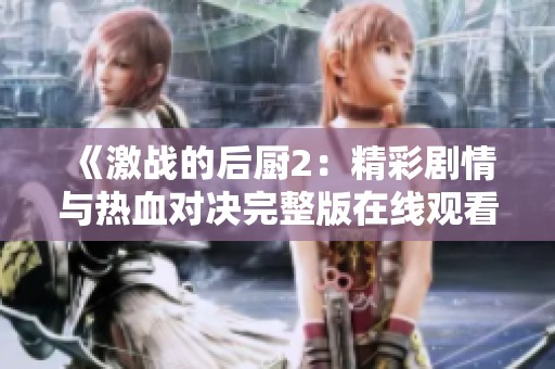 《激战的后厨2：精彩剧情与热血对决完整版在线观看指南》