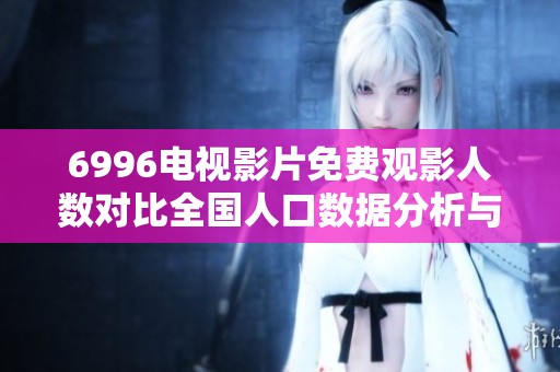 6996电视影片免费观影人数对比全国人口数据分析与观察