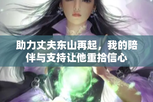 助力丈夫东山再起，我的陪伴与支持让他重拾信心