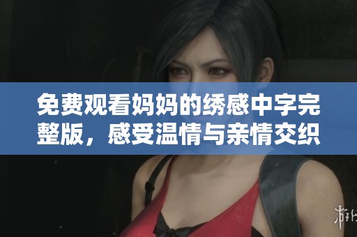 免费观看妈妈的绣感中字完整版，感受温情与亲情交织的动人故事