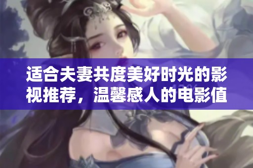 适合夫妻共度美好时光的影视推荐，温馨感人的电影值得一看