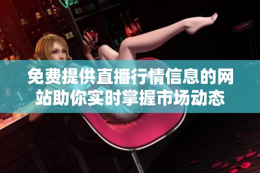 免费提供直播行情信息的网站助你实时掌握市场动态