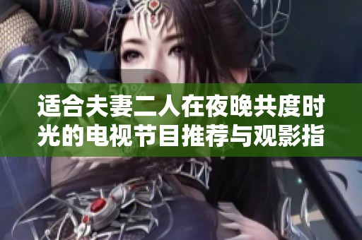 适合夫妻二人在夜晚共度时光的电视节目推荐与观影指南