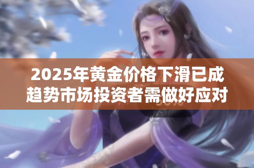2025年黄金价格下滑已成趋势市场投资者需做好应对准备
