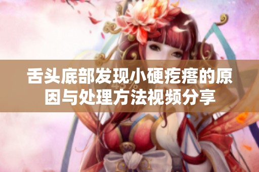 舌头底部发现小硬疙瘩的原因与处理方法视频分享