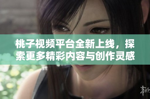 桃子视频平台全新上线，探索更多精彩内容与创作灵感