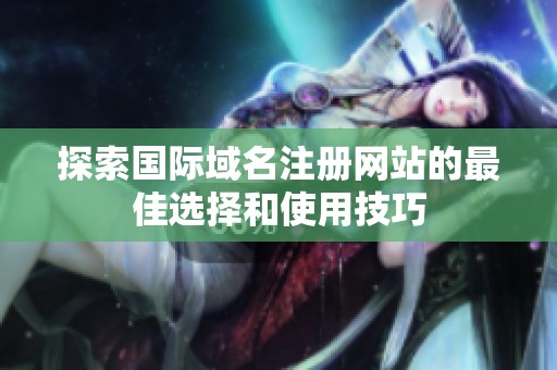 探索国际域名注册网站的最佳选择和使用技巧