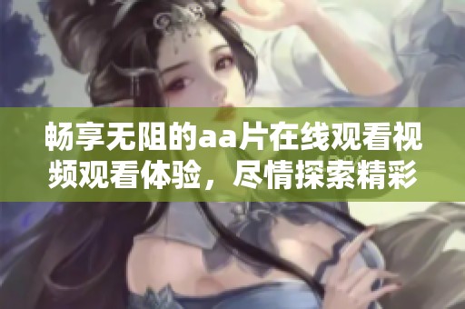 畅享无阻的aa片在线观看视频观看体验，尽情探索精彩内容