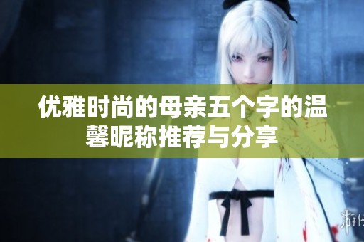 优雅时尚的母亲五个字的温馨昵称推荐与分享