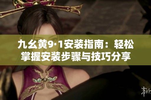九幺黄9·1安装指南：轻松掌握安装步骤与技巧分享