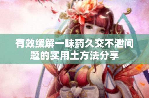 有效缓解一味药久交不泄问题的实用土方法分享