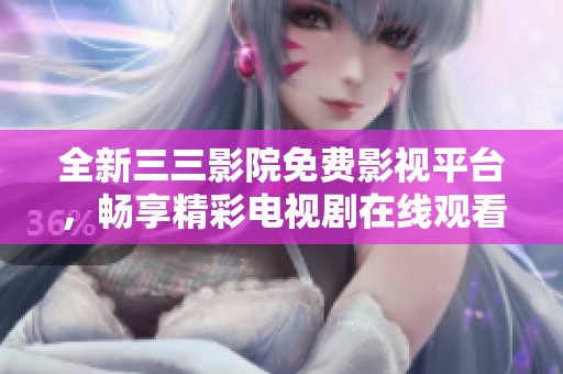 全新三三影院免费影视平台，畅享精彩电视剧在线观看体验