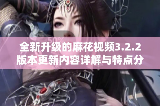 全新升级的麻花视频3.2.2版本更新内容详解与特点分析