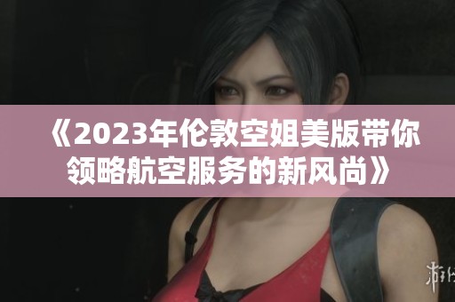 《2023年伦敦空姐美版带你领略航空服务的新风尚》