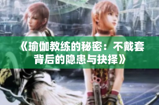 《瑜伽教练的秘密：不戴套背后的隐患与抉择》