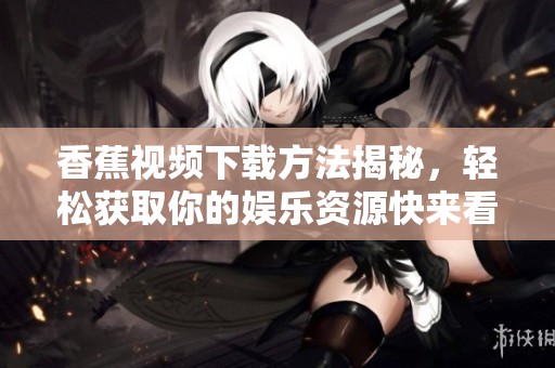 香蕉视频下载方法揭秘，轻松获取你的娱乐资源快来看看吧