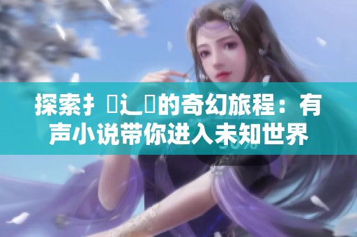探索扌喿辶畐的奇幻旅程：有声小说带你进入未知世界