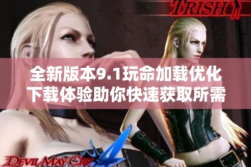 全新版本9.1玩命加载优化下载体验助你快速获取所需内容