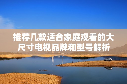 推荐几款适合家庭观看的大尺寸电视品牌和型号解析