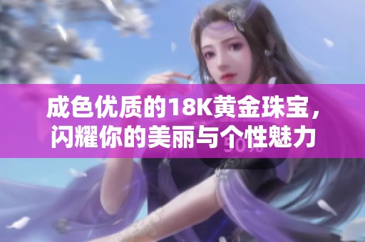 成色优质的18K黄金珠宝，闪耀你的美丽与个性魅力