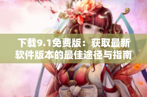 下载9.1免费版：获取最新软件版本的最佳途径与指南