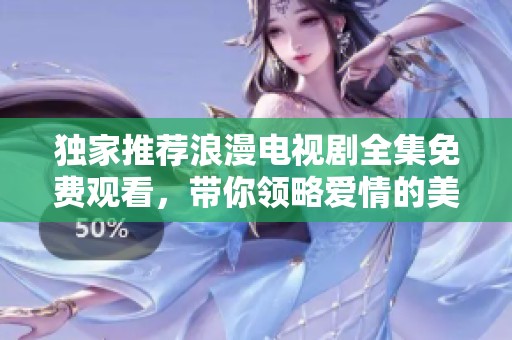 独家推荐浪漫电视剧全集免费观看，带你领略爱情的美好瞬间