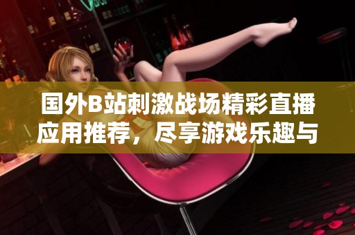 国外B站刺激战场精彩直播应用推荐，尽享游戏乐趣与互动体验