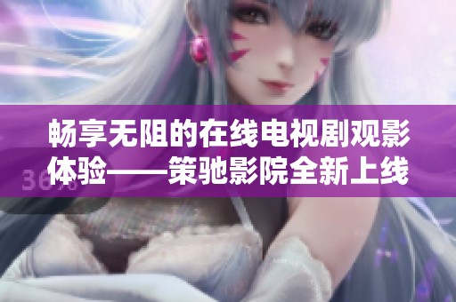 畅享无阻的在线电视剧观影体验——策驰影院全新上线