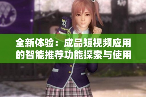 全新体验：成品短视频应用的智能推荐功能探索与使用指南