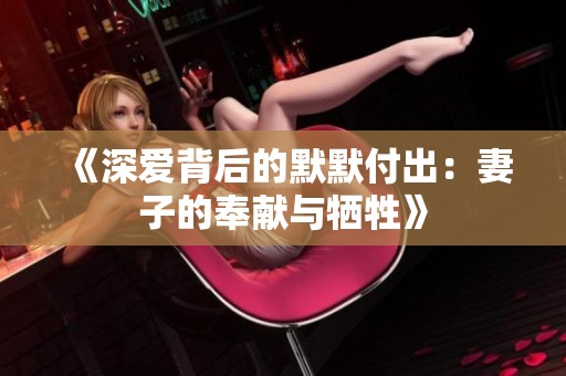 《深爱背后的默默付出：妻子的奉献与牺牲》