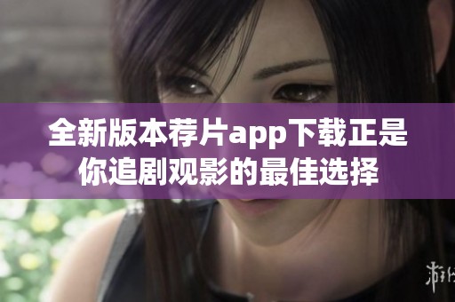 全新版本荐片app下载正是你追剧观影的最佳选择