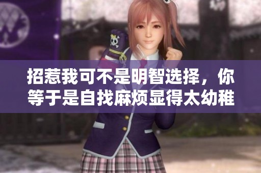 招惹我可不是明智选择，你等于是自找麻烦显得太幼稚了