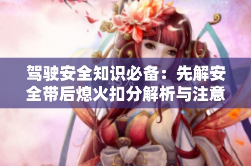 驾驶安全知识必备：先解安全带后熄火扣分解析与注意事项