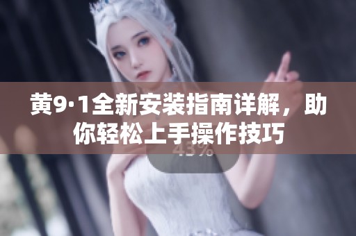 黄9·1全新安装指南详解，助你轻松上手操作技巧