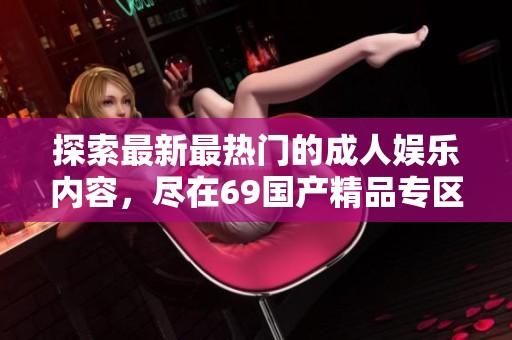 探索最新最热门的成人娱乐内容，尽在69国产精品专区