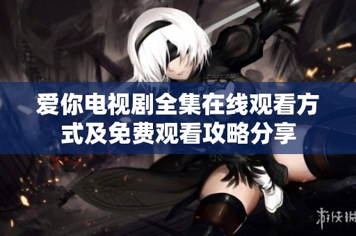 爱你电视剧全集在线观看方式及免费观看攻略分享