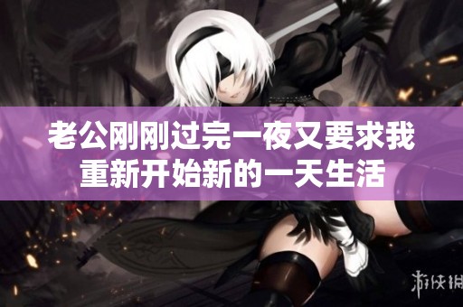 老公刚刚过完一夜又要求我重新开始新的一天生活
