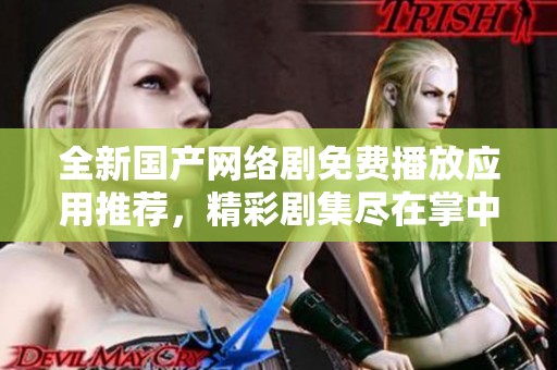 全新国产网络剧免费播放应用推荐，精彩剧集尽在掌中尽享
