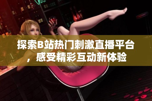 探索B站热门刺激直播平台，感受精彩互动新体验